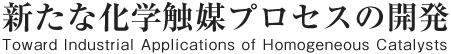 新たな化学触媒プロセスの開発 Toward Industrial Applications of Homogeneous Catalysts